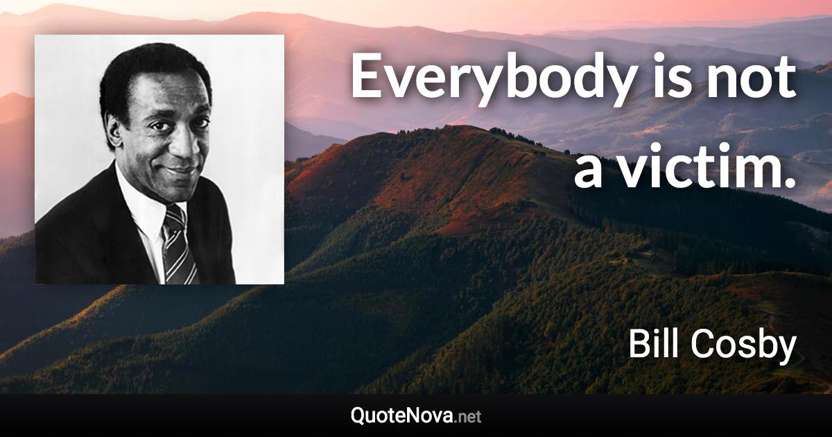 Everybody is not a victim. - Bill Cosby quote