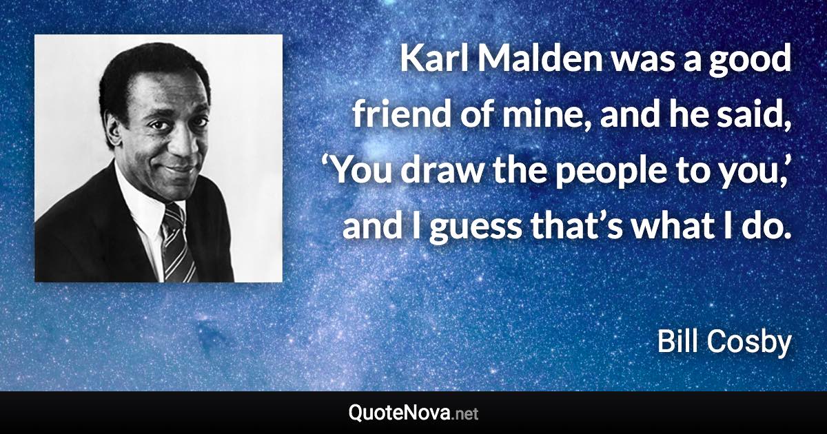 Karl Malden was a good friend of mine, and he said, ‘You draw the people to you,’ and I guess that’s what I do. - Bill Cosby quote