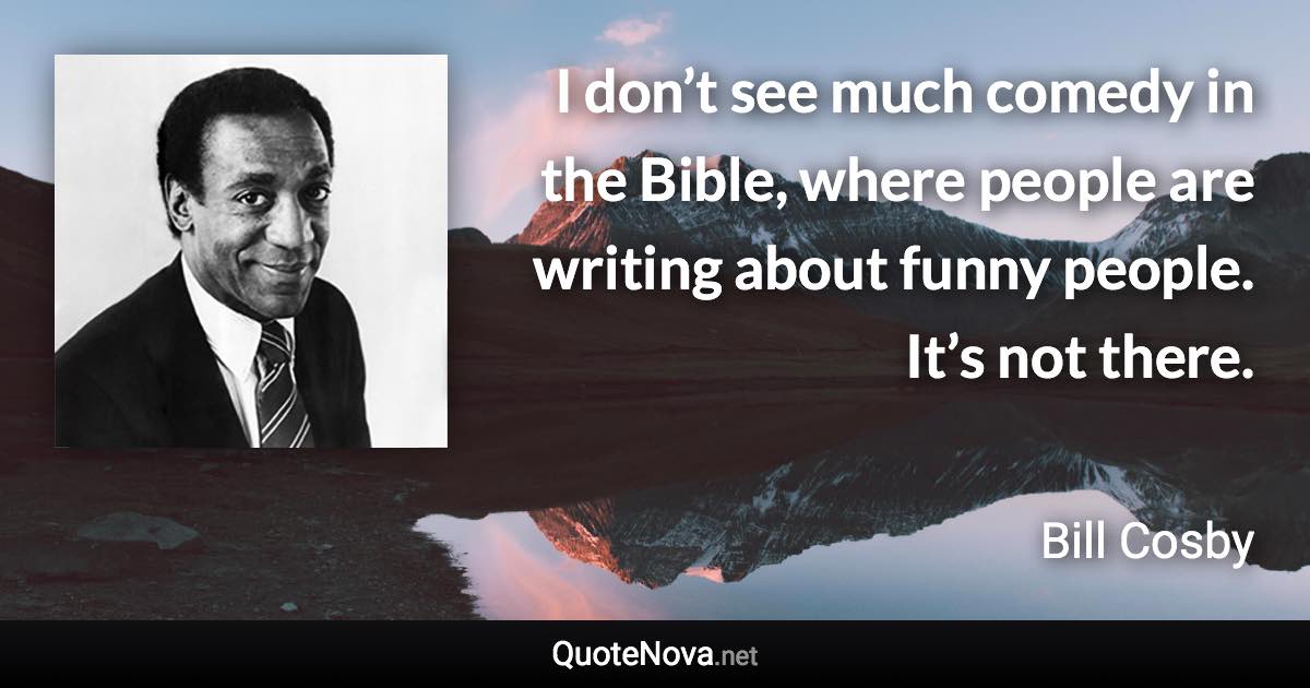 I don’t see much comedy in the Bible, where people are writing about funny people. It’s not there. - Bill Cosby quote