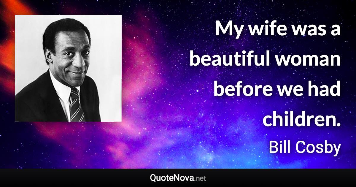 My wife was a beautiful woman before we had children. - Bill Cosby quote