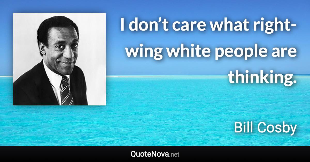 I don’t care what right-wing white people are thinking. - Bill Cosby quote