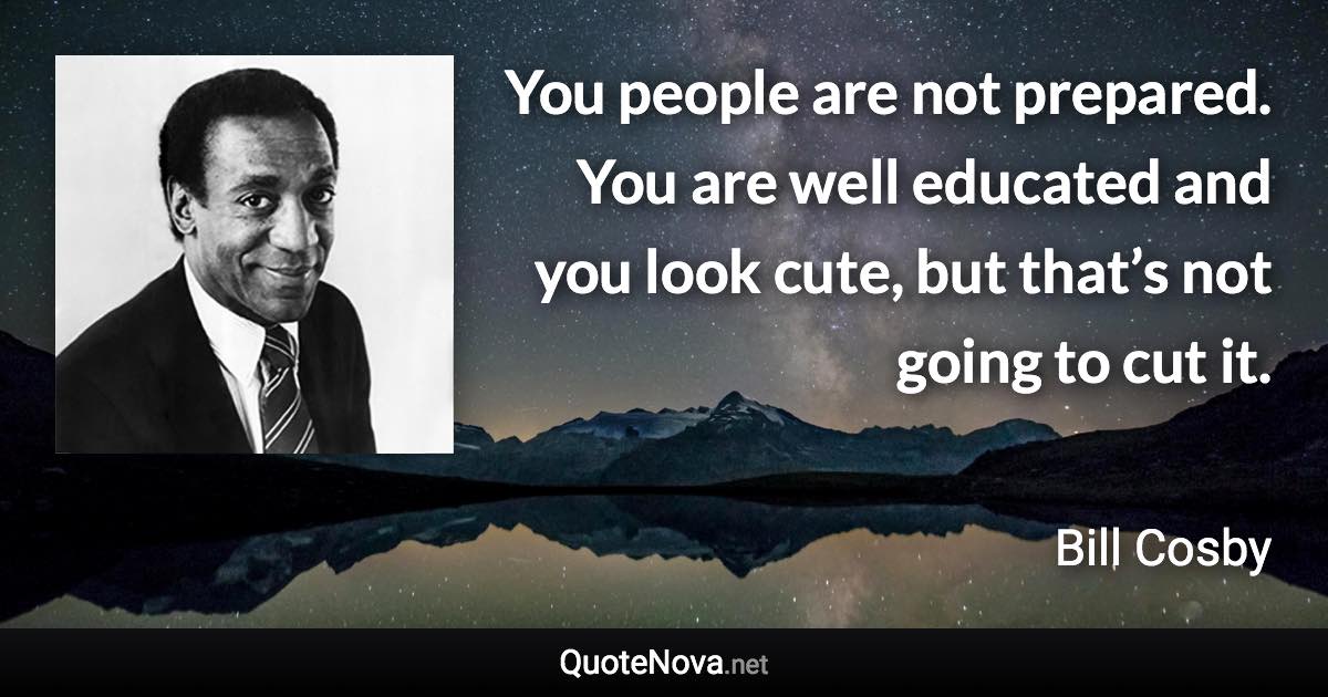 You people are not prepared. You are well educated and you look cute, but that’s not going to cut it. - Bill Cosby quote