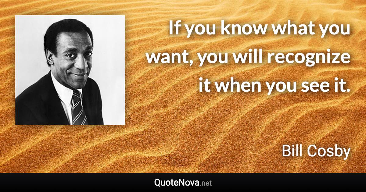 If you know what you want, you will recognize it when you see it. - Bill Cosby quote