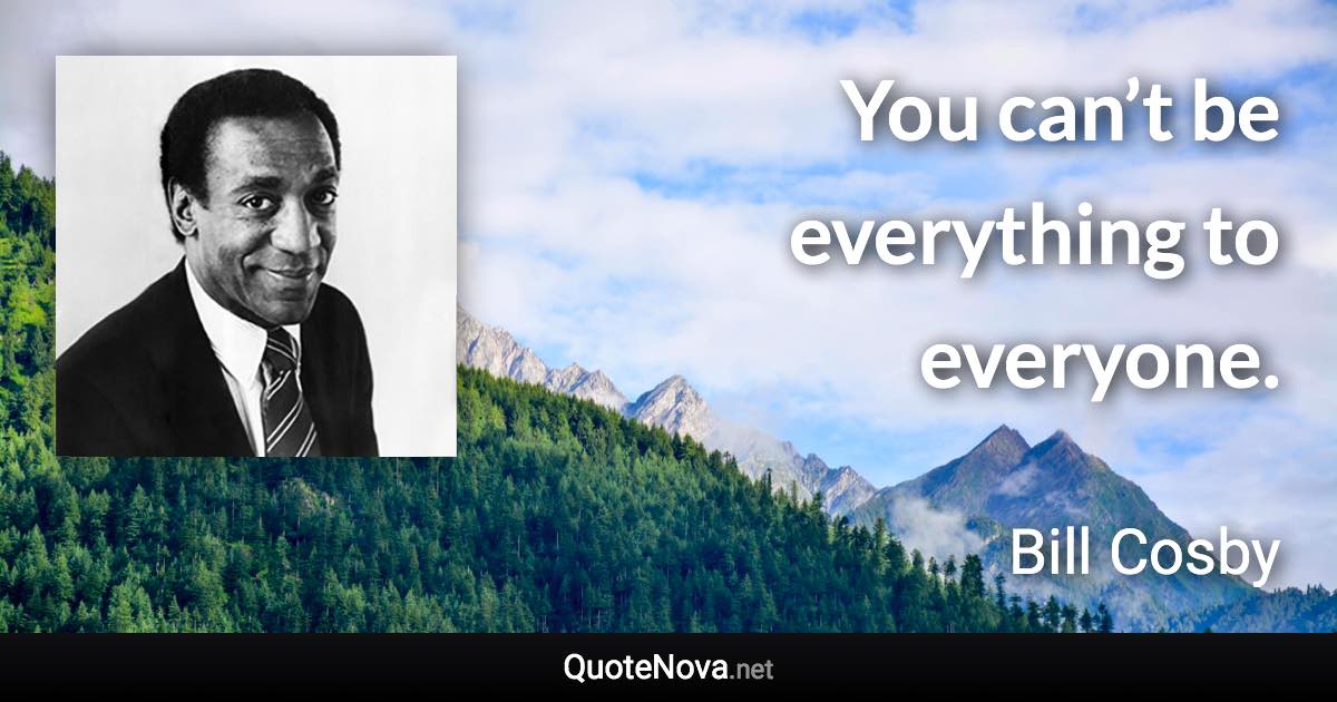 You can’t be everything to everyone. - Bill Cosby quote