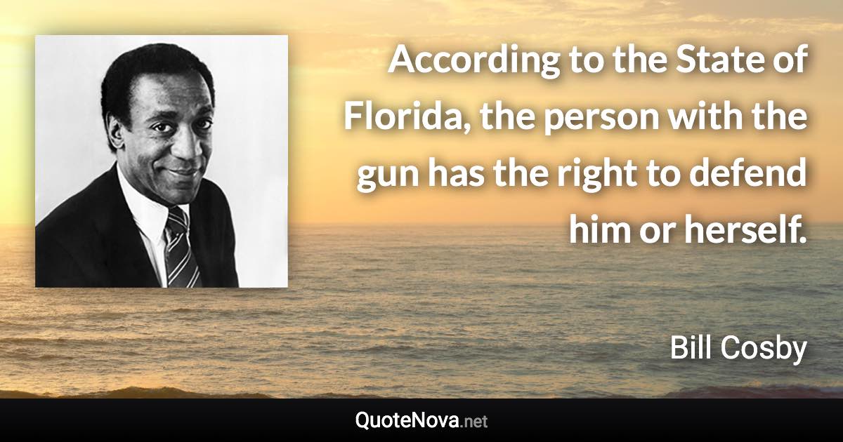 According to the State of Florida, the person with the gun has the right to defend him or herself. - Bill Cosby quote