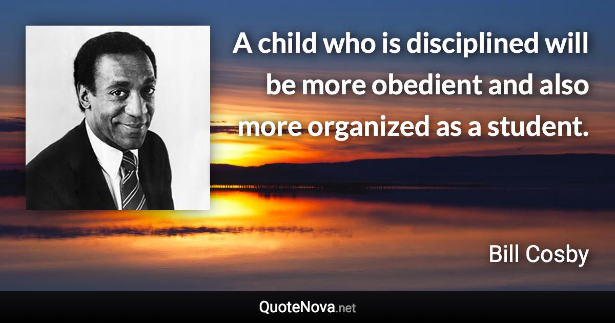 A child who is disciplined will be more obedient and also more organized as a student. - Bill Cosby quote