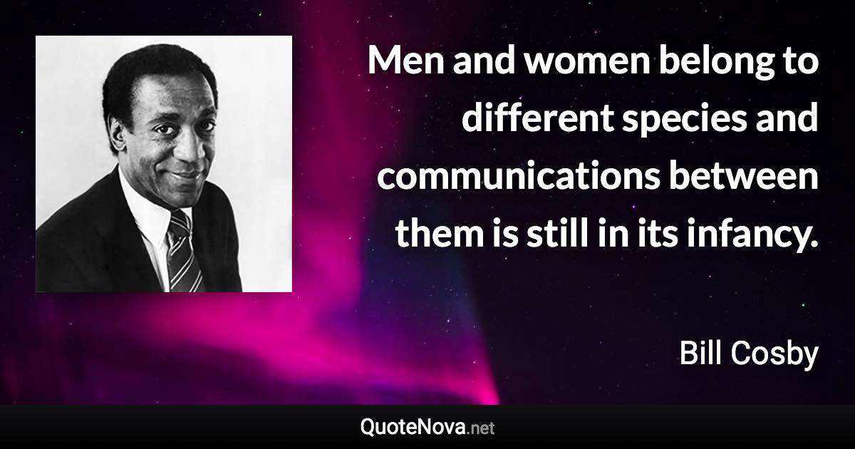 Men and women belong to different species and communications between them is still in its infancy. - Bill Cosby quote