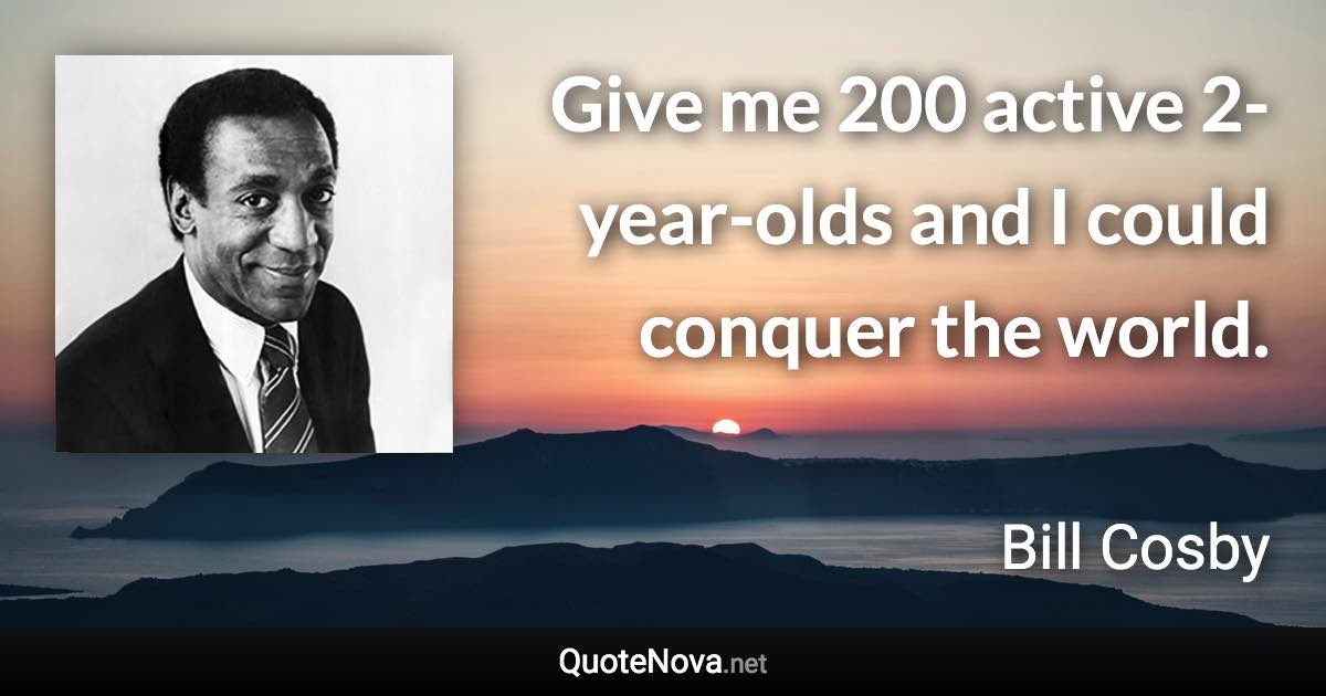 Give me 200 active 2-year-olds and I could conquer the world. - Bill Cosby quote