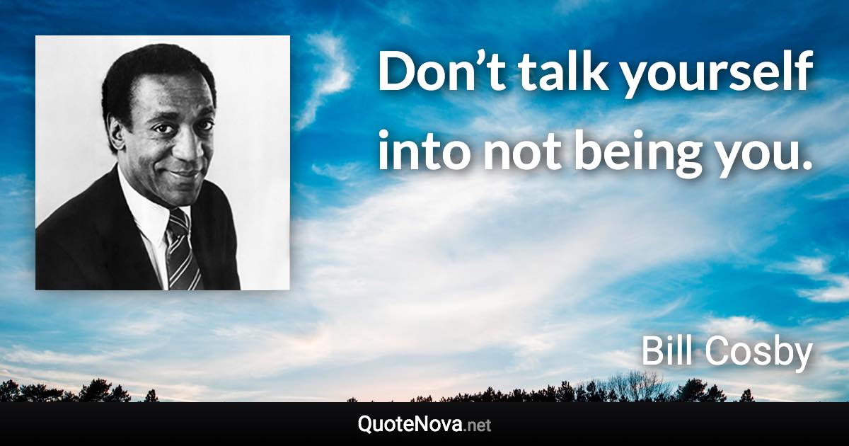 Don’t talk yourself into not being you. - Bill Cosby quote