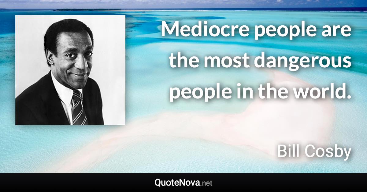 Mediocre people are the most dangerous people in the world. - Bill Cosby quote