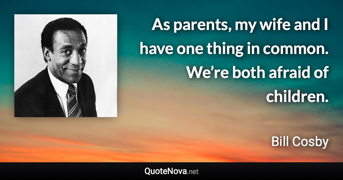 As parents, my wife and I have one thing in common. We’re both afraid of children. - Bill Cosby quote