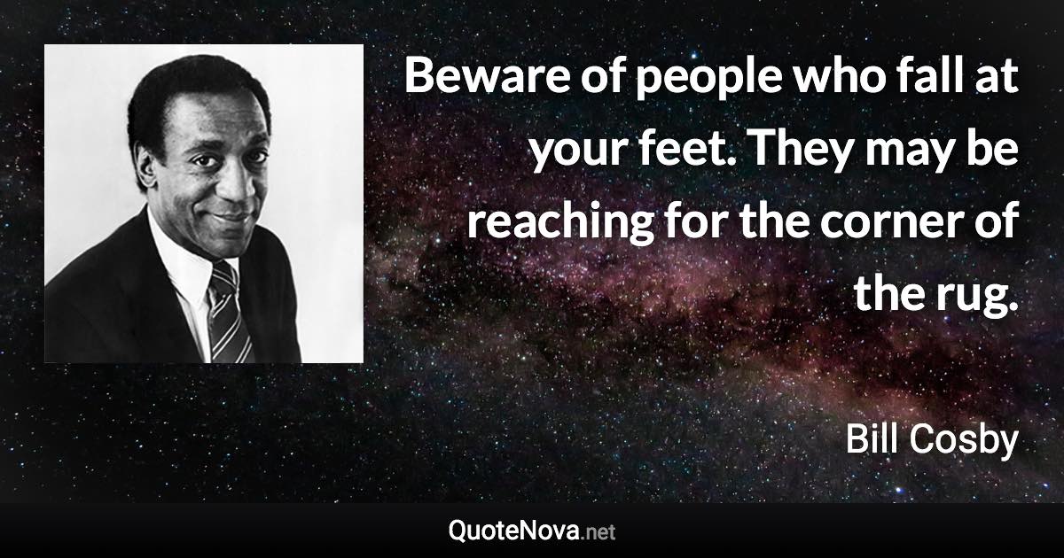 Beware of people who fall at your feet. They may be reaching for the corner of the rug. - Bill Cosby quote
