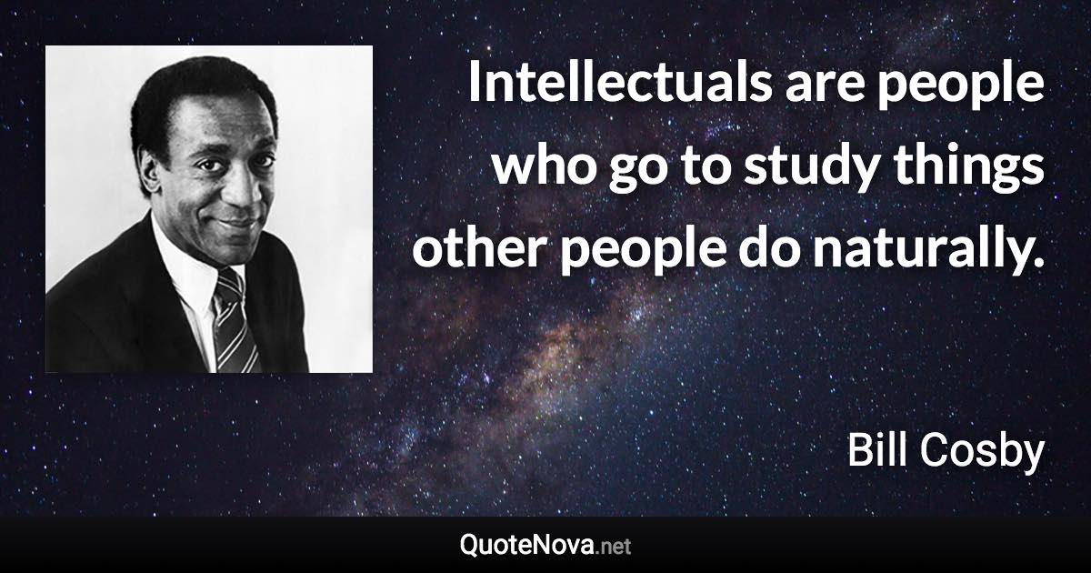 Intellectuals are people who go to study things other people do naturally. - Bill Cosby quote