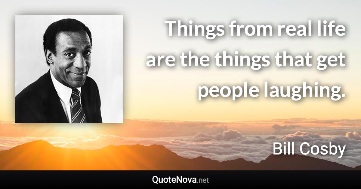 Things from real life are the things that get people laughing. - Bill Cosby quote