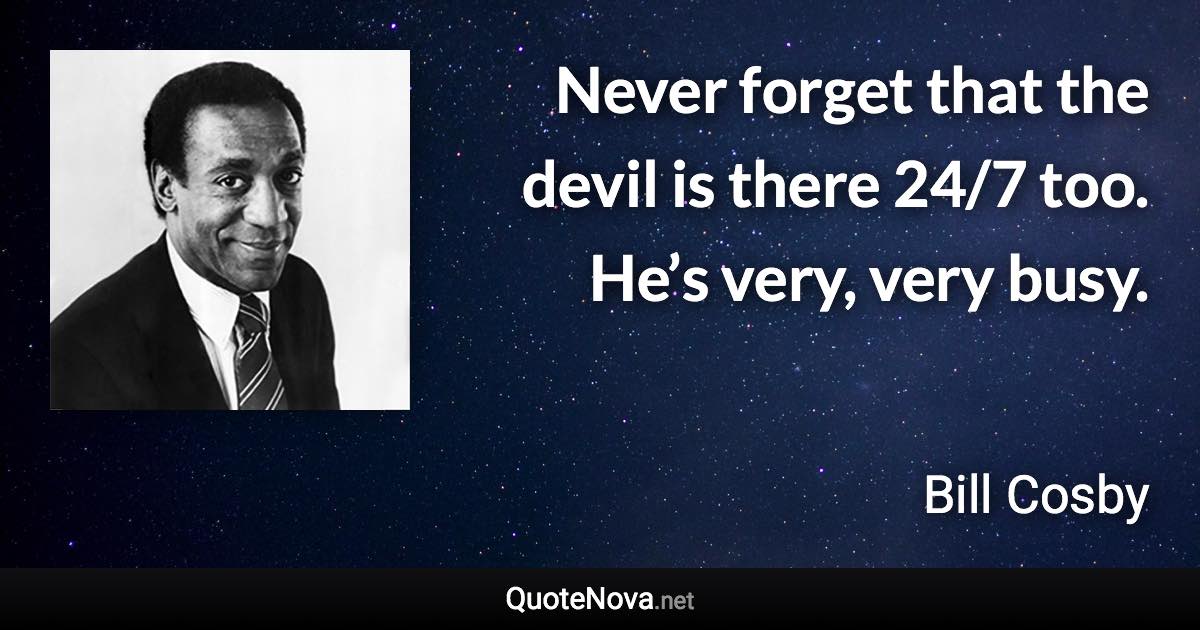 Never forget that the devil is there 24/7 too. He’s very, very busy. - Bill Cosby quote