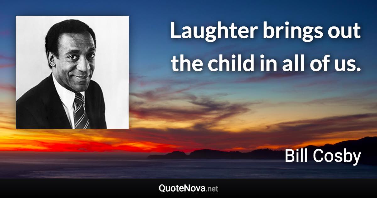 Laughter brings out the child in all of us. - Bill Cosby quote