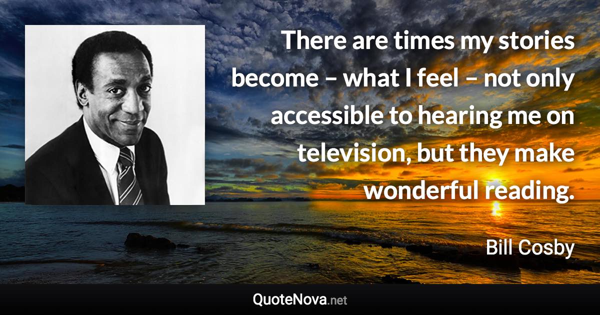 There are times my stories become – what I feel – not only accessible to hearing me on television, but they make wonderful reading. - Bill Cosby quote