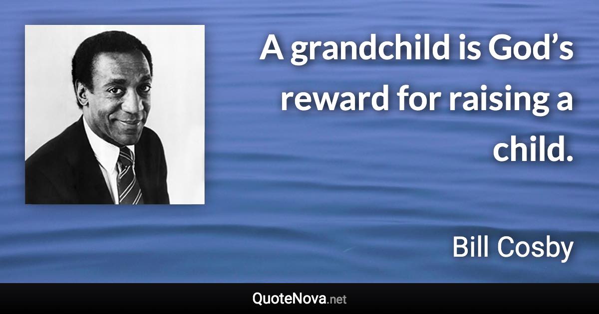 A grandchild is God’s reward for raising a child. - Bill Cosby quote