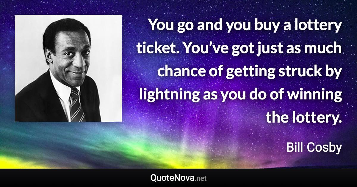 You go and you buy a lottery ticket. You’ve got just as much chance of getting struck by lightning as you do of winning the lottery. - Bill Cosby quote