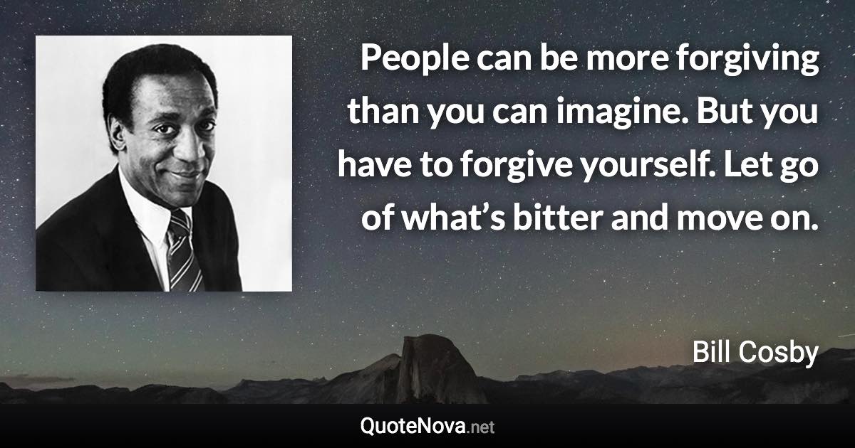 People can be more forgiving than you can imagine. But you have to forgive yourself. Let go of what’s bitter and move on. - Bill Cosby quote