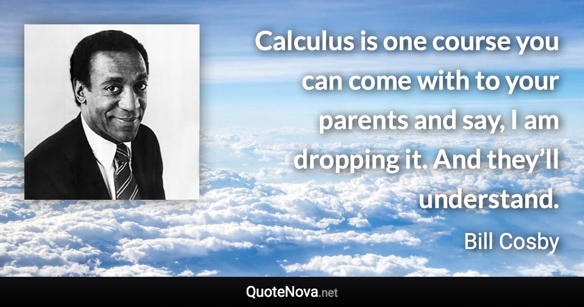 Calculus is one course you can come with to your parents and say, I am dropping it. And they’ll understand. - Bill Cosby quote