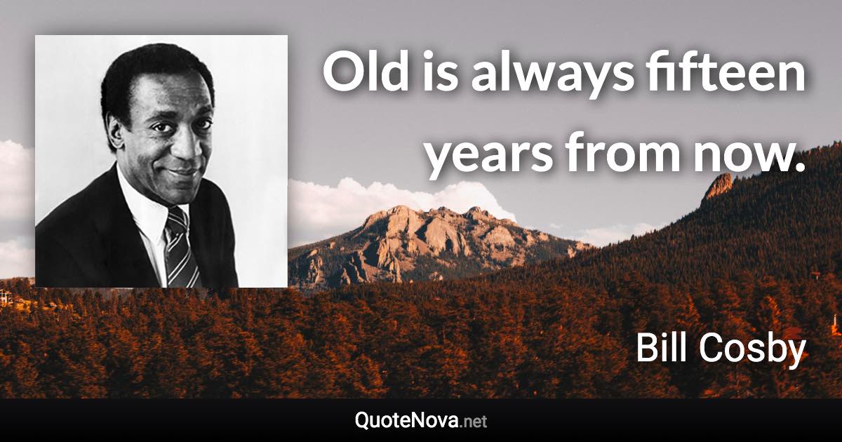 Old is always fifteen years from now. - Bill Cosby quote