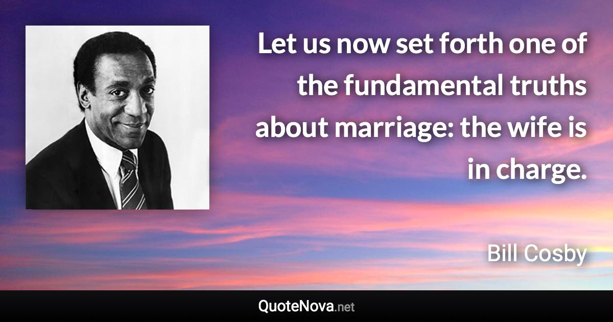 Let us now set forth one of the fundamental truths about marriage: the wife is in charge. - Bill Cosby quote