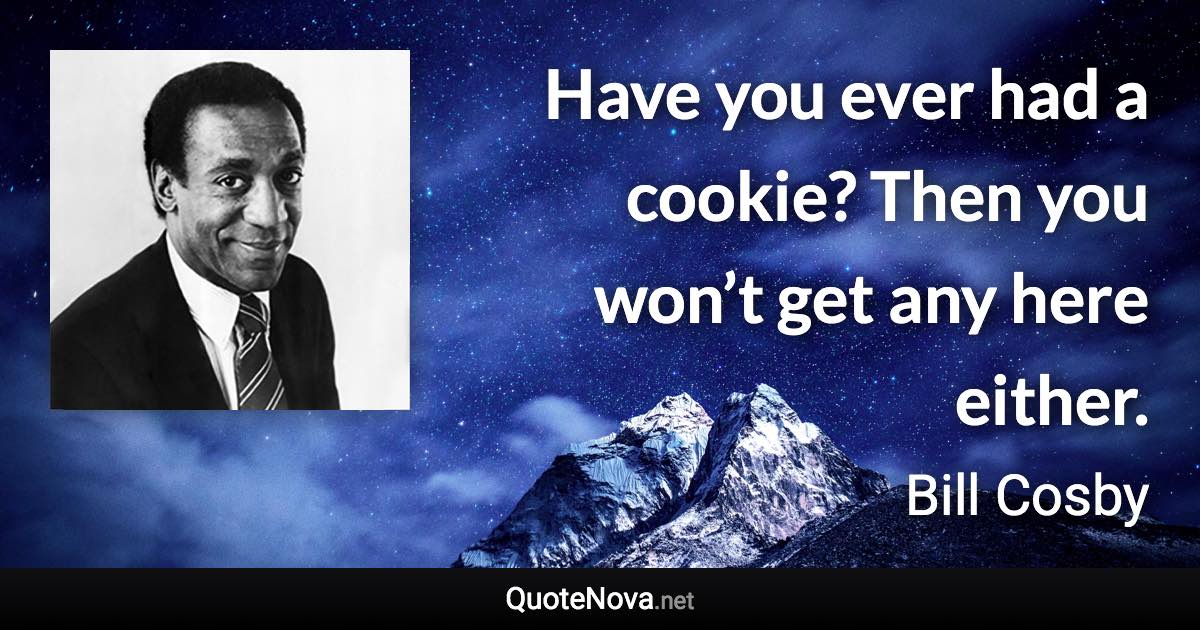 Have you ever had a cookie? Then you won’t get any here either. - Bill Cosby quote