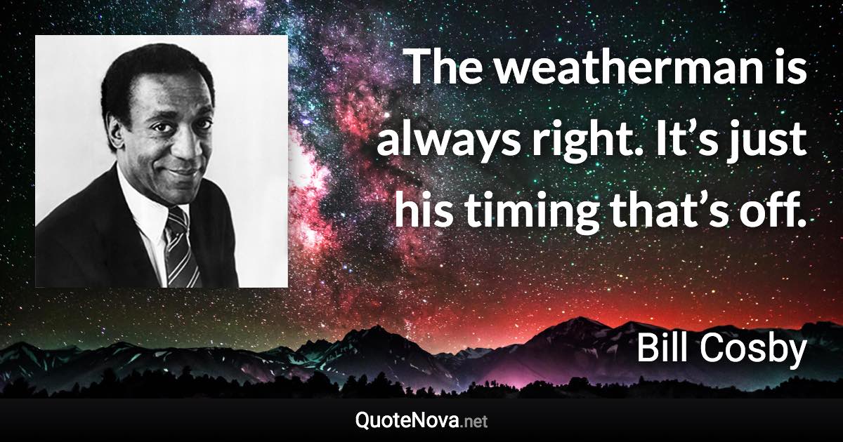 The weatherman is always right. It’s just his timing that’s off. - Bill Cosby quote