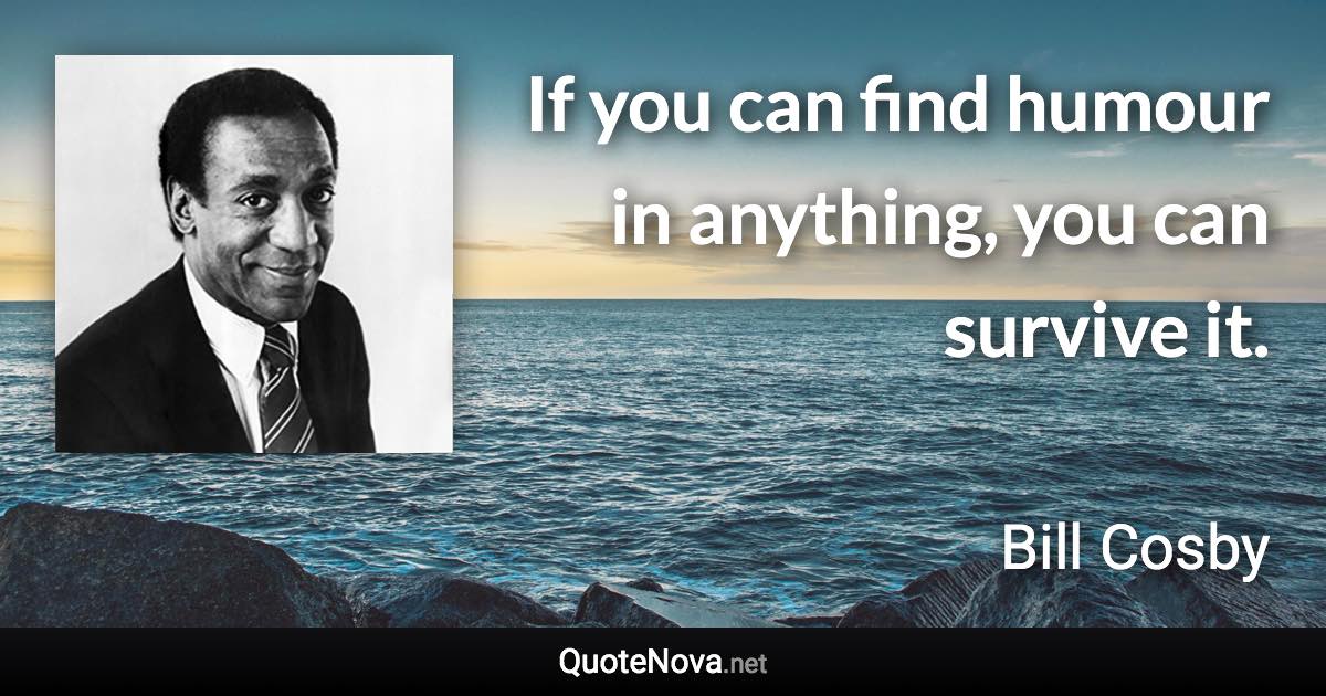 If you can find humour in anything, you can survive it. - Bill Cosby quote