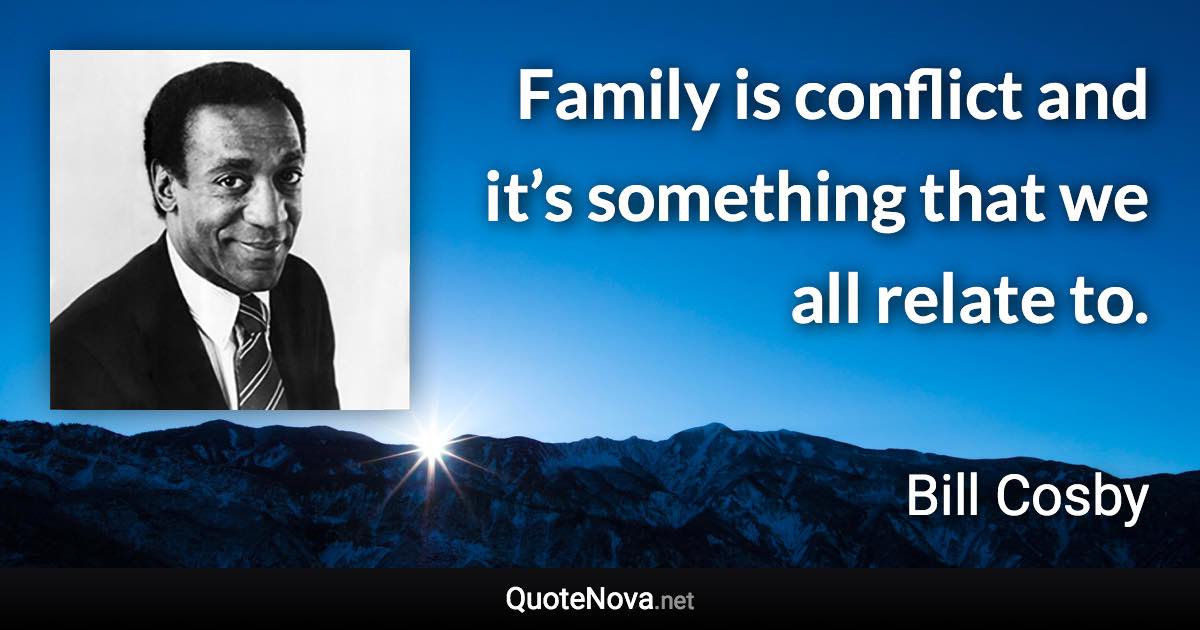 Family is conflict and it’s something that we all relate to. - Bill Cosby quote