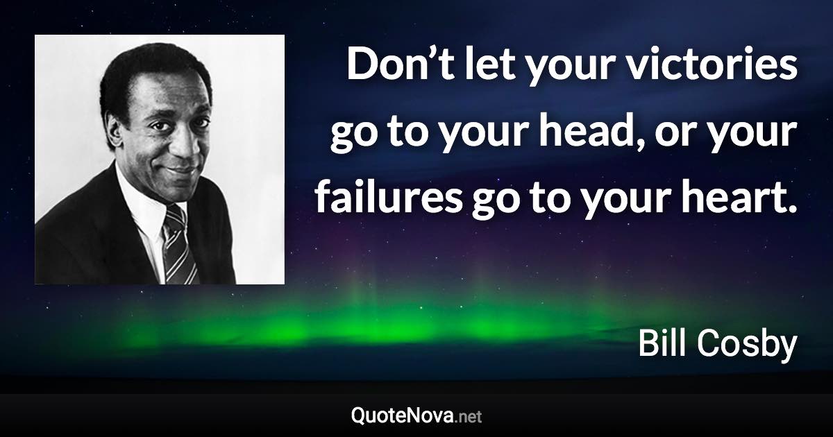 Don’t let your victories go to your head, or your failures go to your heart. - Bill Cosby quote