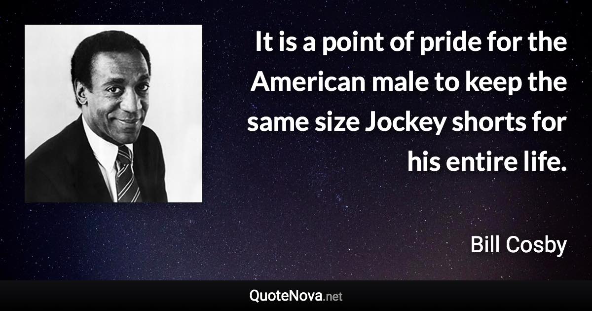 It is a point of pride for the American male to keep the same size Jockey shorts for his entire life. - Bill Cosby quote