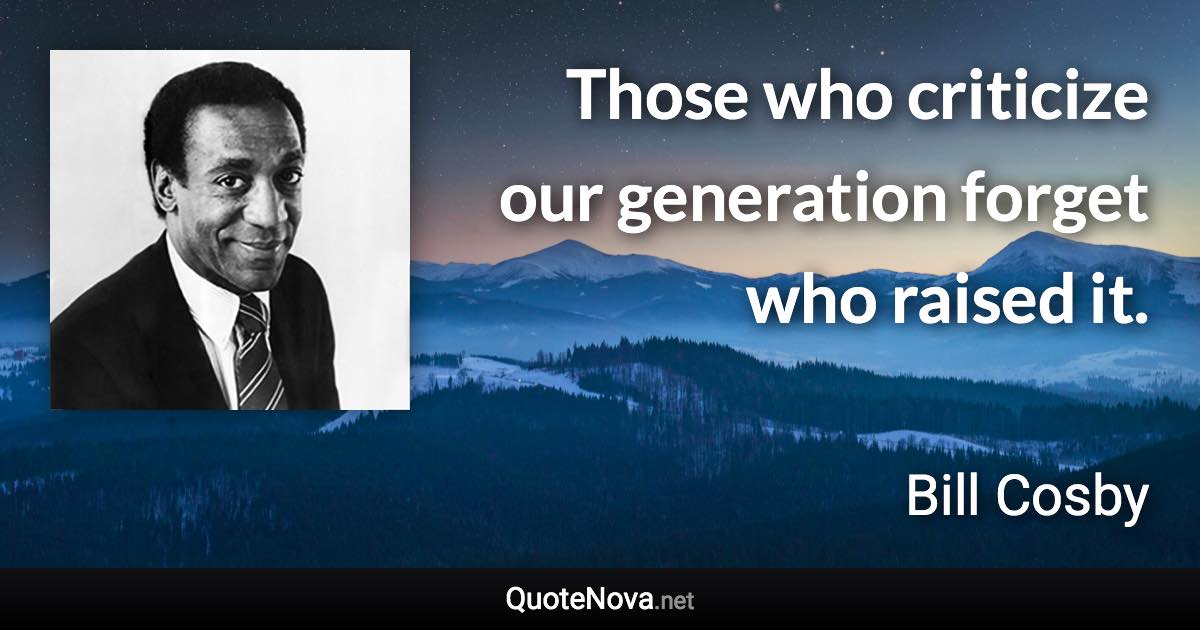 Those who criticize our generation forget who raised it. - Bill Cosby quote