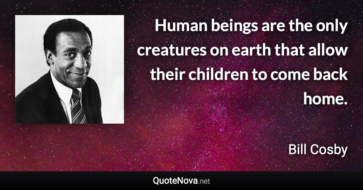 Human beings are the only creatures on earth that allow their children to come back home. - Bill Cosby quote