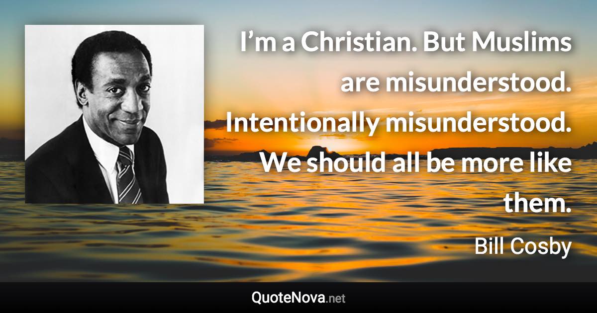 I’m a Christian. But Muslims are misunderstood. Intentionally misunderstood. We should all be more like them. - Bill Cosby quote