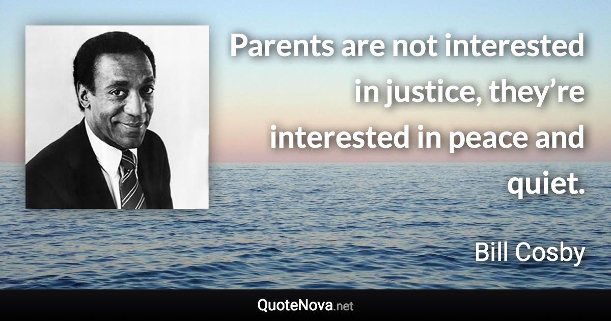 Parents are not interested in justice, they’re interested in peace and quiet. - Bill Cosby quote