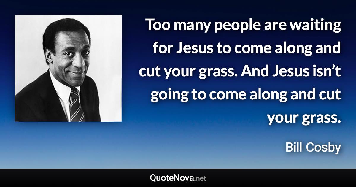 Too many people are waiting for Jesus to come along and cut your grass. And Jesus isn’t going to come along and cut your grass. - Bill Cosby quote