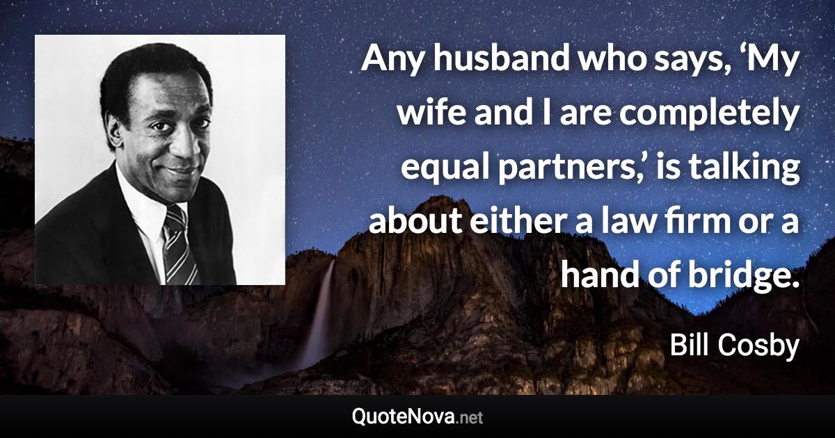 Any husband who says, ‘My wife and I are completely equal partners,’ is talking about either a law firm or a hand of bridge. - Bill Cosby quote