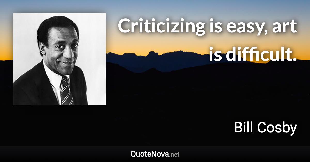 Criticizing is easy, art is difficult. - Bill Cosby quote