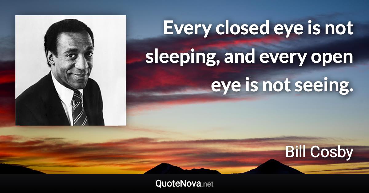 Every closed eye is not sleeping, and every open eye is not seeing. - Bill Cosby quote