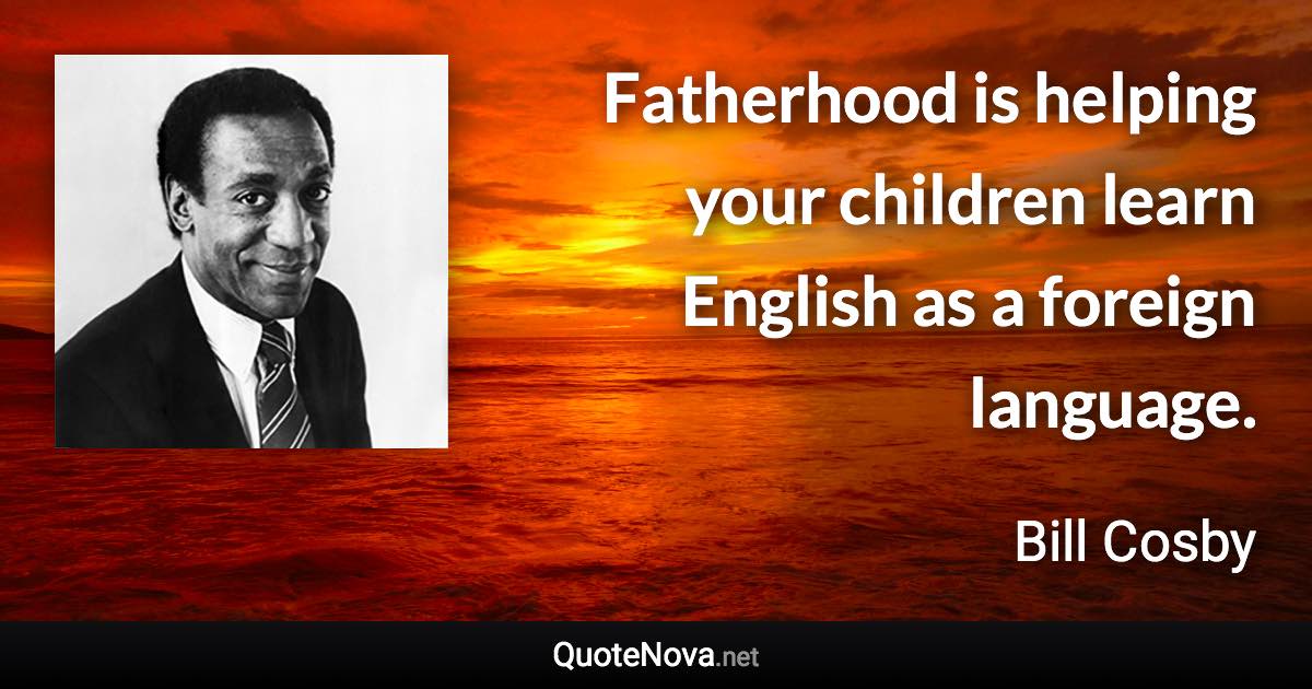 Fatherhood is helping your children learn English as a foreign language. - Bill Cosby quote