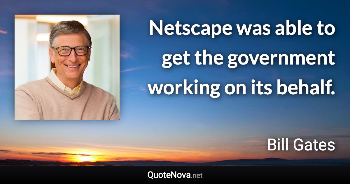 Netscape was able to get the government working on its behalf. - Bill Gates quote