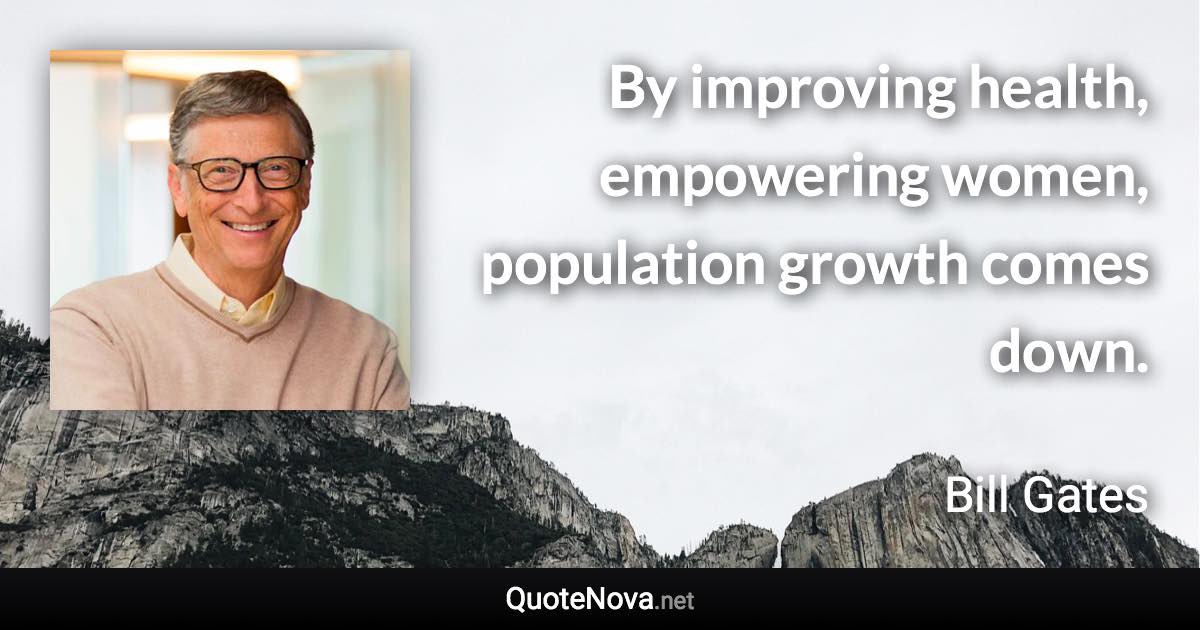 By improving health, empowering women, population growth comes down. - Bill Gates quote