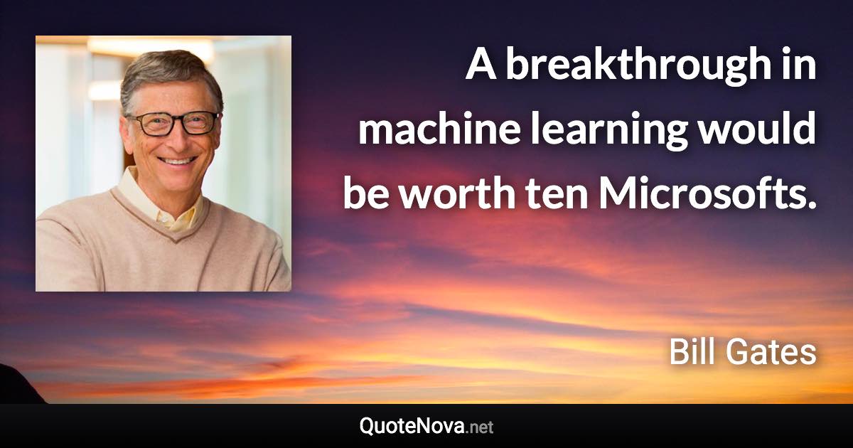 A breakthrough in machine learning would be worth ten Microsofts. - Bill Gates quote