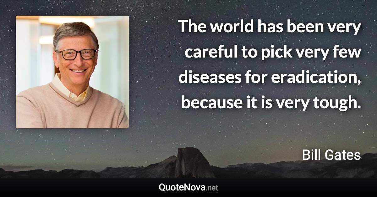 The world has been very careful to pick very few diseases for eradication, because it is very tough. - Bill Gates quote
