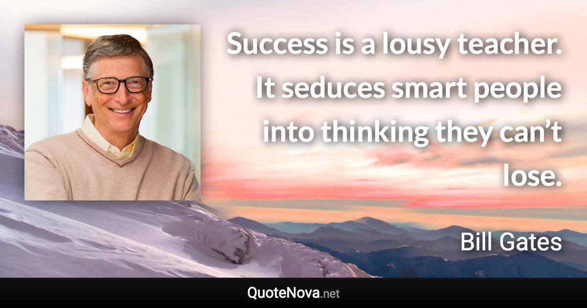 Success is a lousy teacher. It seduces smart people into thinking they can’t lose. - Bill Gates quote