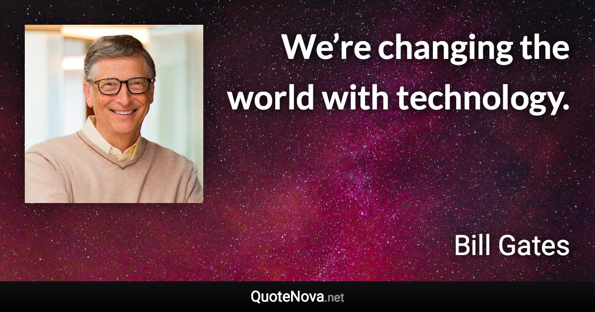 We’re changing the world with technology. - Bill Gates quote