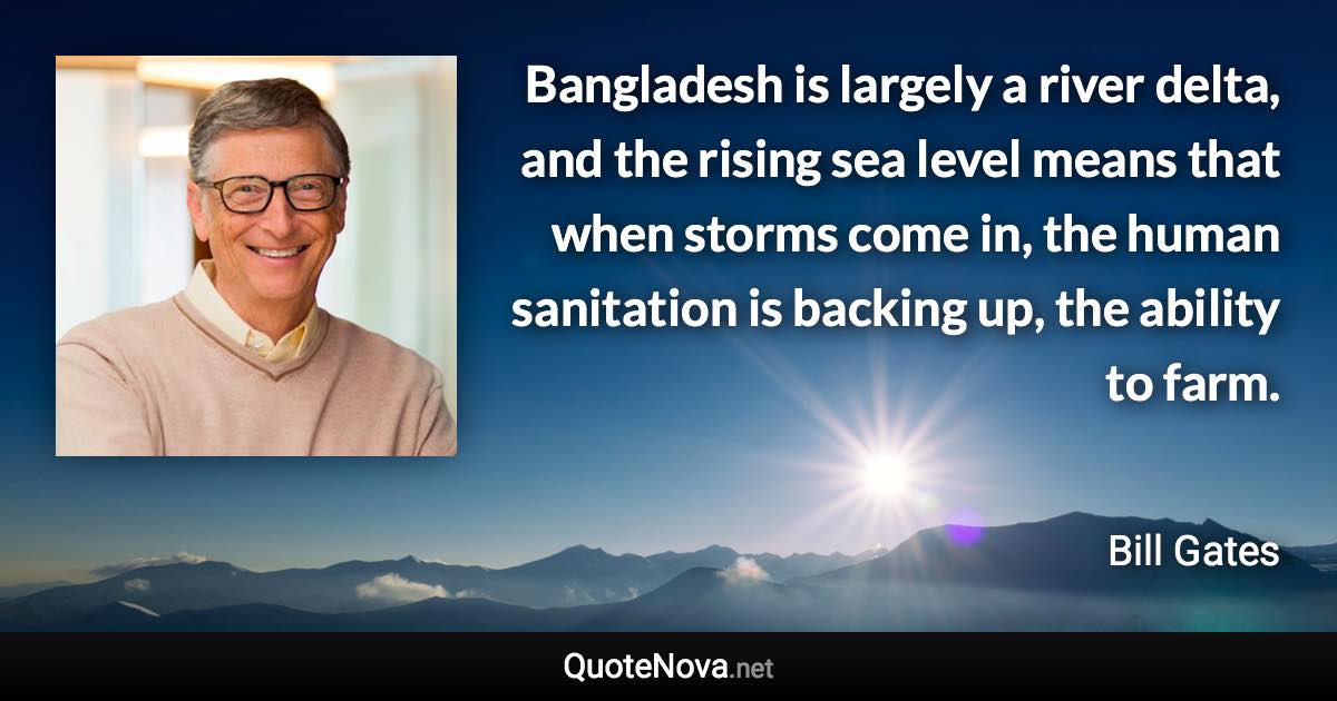 Bangladesh is largely a river delta, and the rising sea level means that when storms come in, the human sanitation is backing up, the ability to farm. - Bill Gates quote