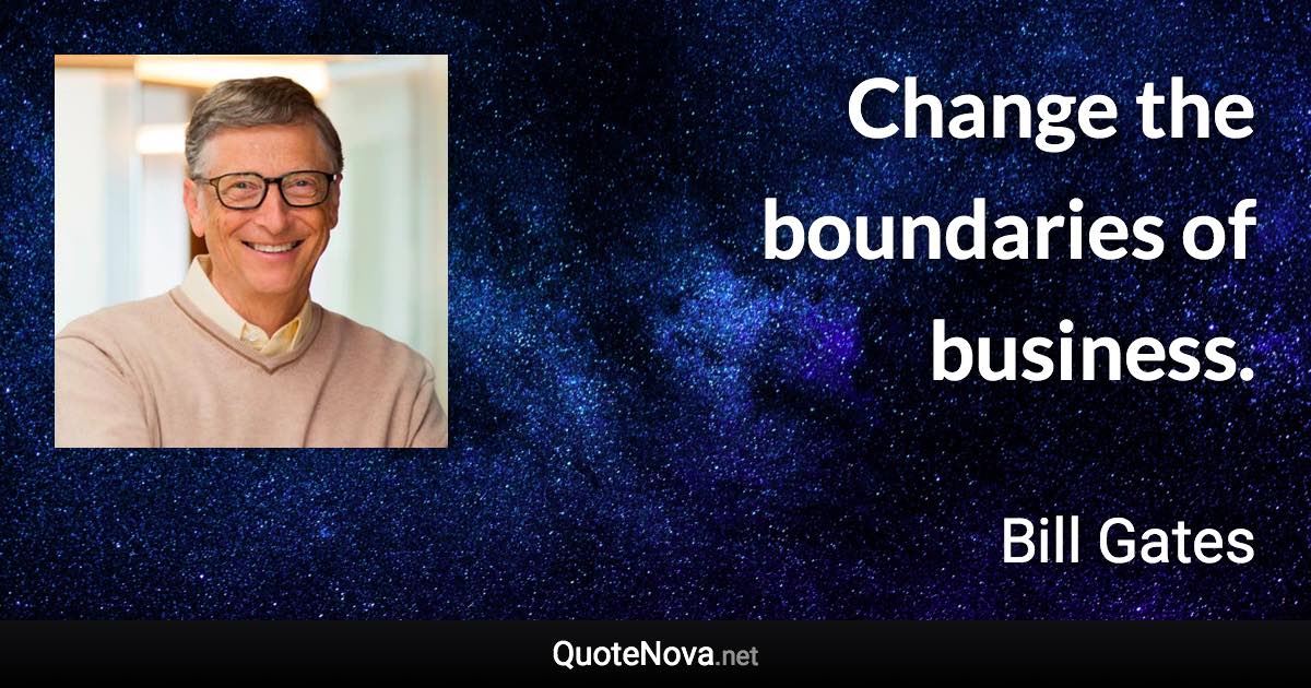 Change the boundaries of business. - Bill Gates quote